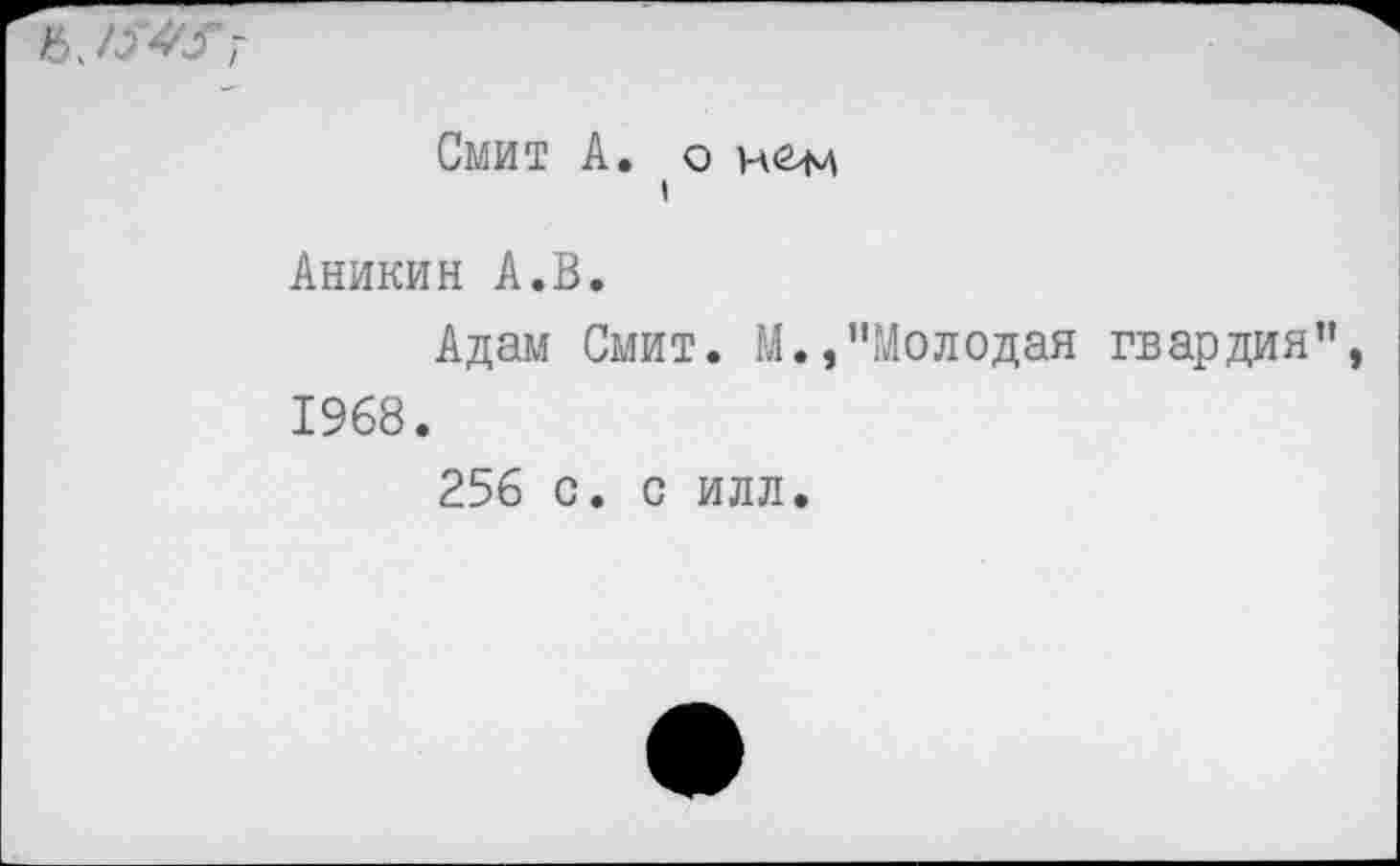 ﻿Смит А. о Н<2>М I
Аникин А.В.
Адам Смит. М.,"Молодая гвардия"
1968.
256 с. с илл.